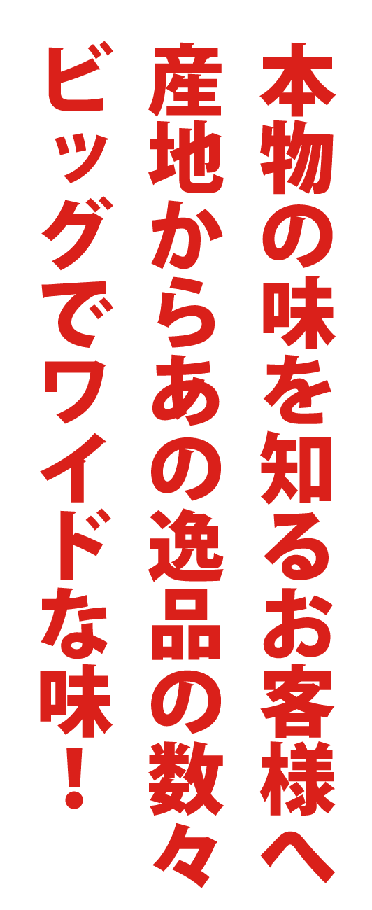 本物の味を知るお客様へ　産地からあの逸品の数々　ビッグでワイドな味！